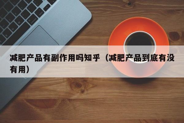 减肥产品有副作用吗知乎(减肥产品到底有没有用)