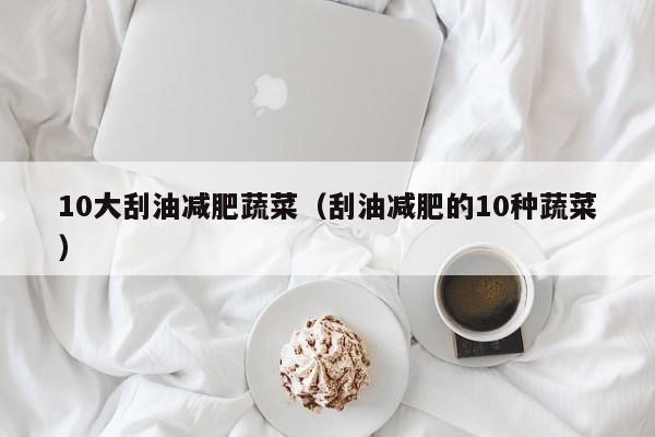 10大刮油减肥蔬菜(刮油减肥的10种蔬菜)