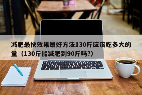 减肥最快效果最好方法130斤应该吃多大的量(130斤能减肥到90斤吗?)